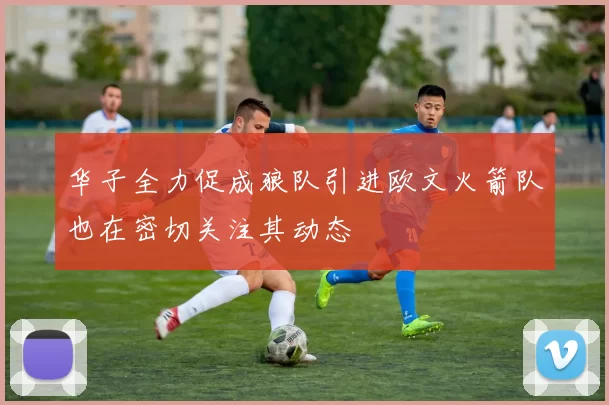 华子全力促成狼队引进欧文火箭队也在密切关注其动态