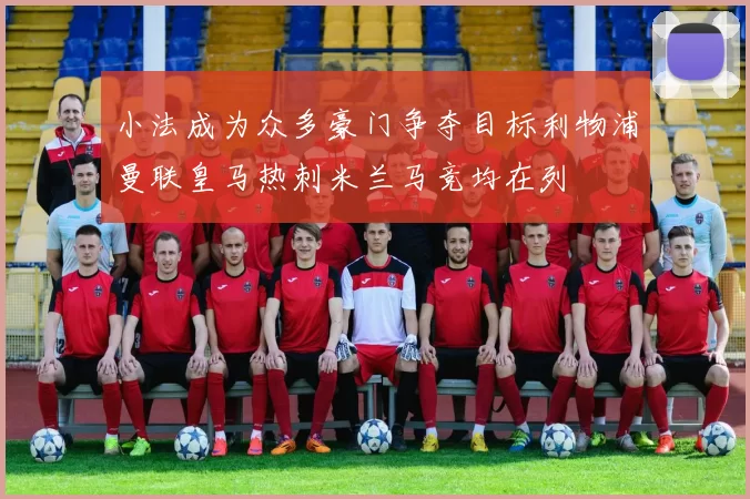 小法成为众多豪门争夺目标利物浦曼联皇马热刺米兰马竞均在列