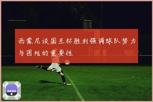 西蒙尼谈国王杯胜利强调球队努力与团结的重要性