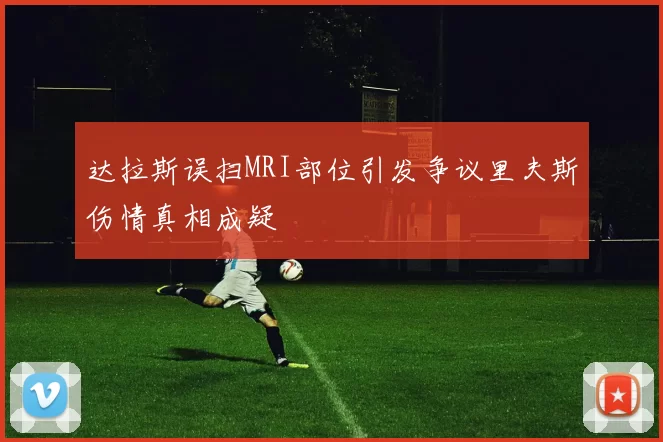 达拉斯误扫MRI部位引发争议里夫斯伤情真相成疑