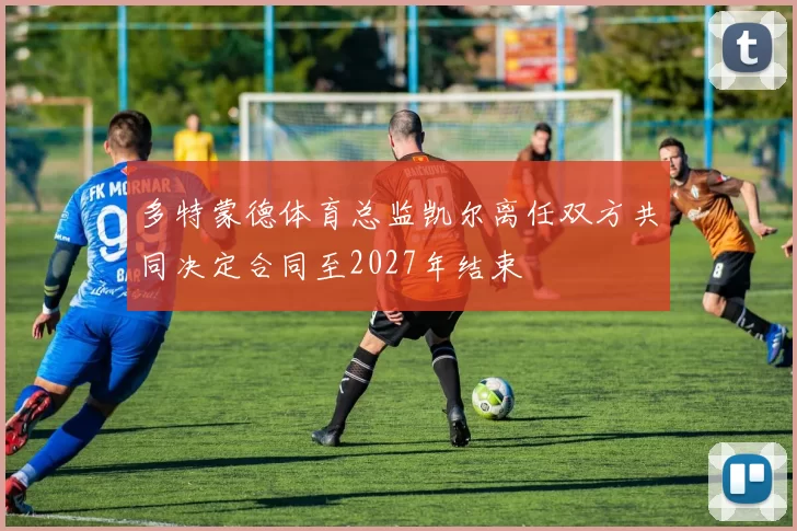 多特蒙德体育总监凯尔离任双方共同决定合同至2027年结束