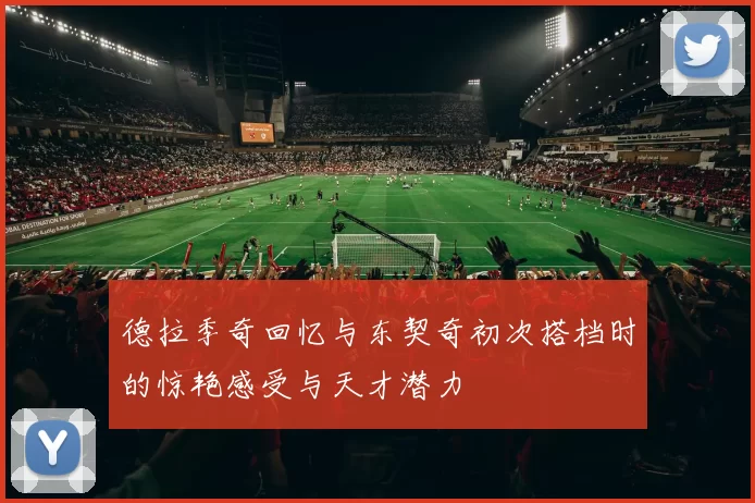 德拉季奇回忆与东契奇初次搭档时的惊艳感受与天才潜力