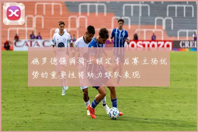 施罗德强调骑士锁定季后赛主场优势的重要性将助力球队表现
