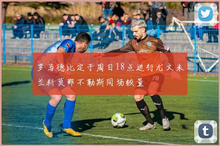 罗马德比定于周日18点进行尤文米兰科莫那不勒斯同场较量