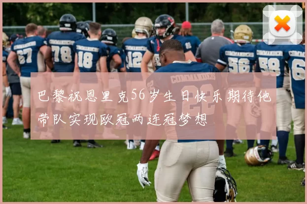 巴黎祝恩里克56岁生日快乐期待他带队实现欧冠两连冠梦想