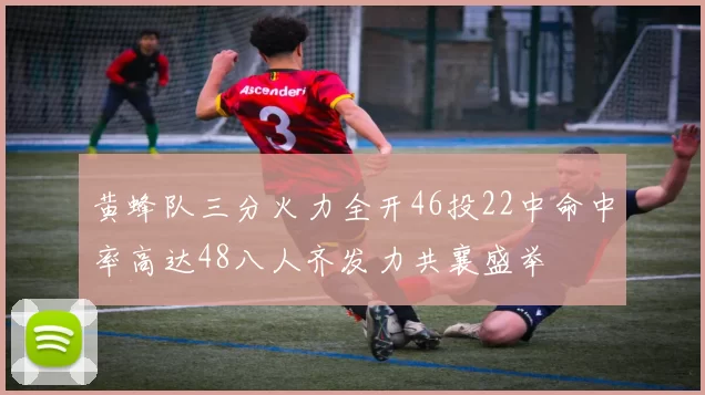 黄蜂队三分火力全开46投22中命中率高达48八人齐发力共襄盛举
