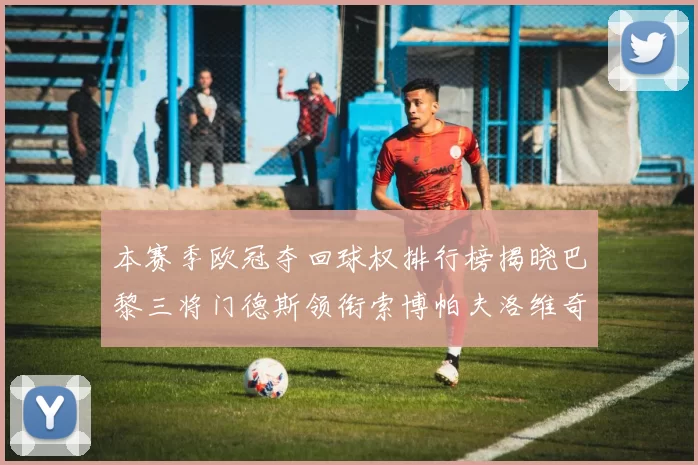 本赛季欧冠夺回球权排行榜揭晓巴黎三将门德斯领衔索博帕夫洛维奇紧随其后