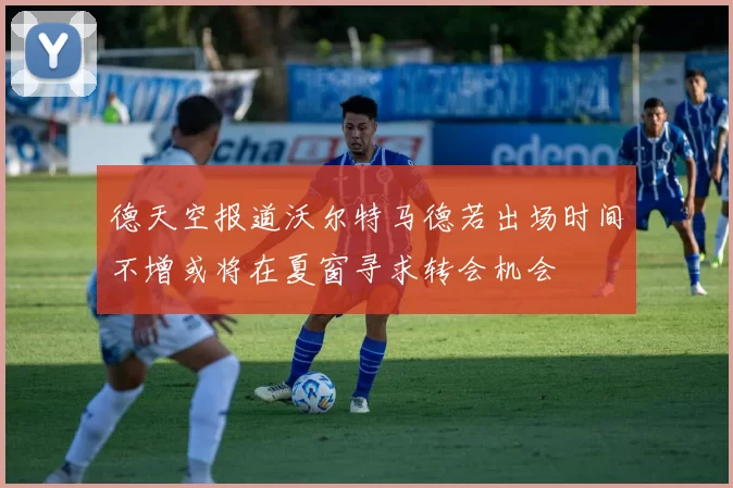 德天空报道沃尔特马德若出场时间不增或将在夏窗寻求转会机会