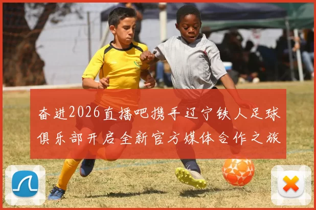 奋进2026直播吧携手辽宁铁人足球俱乐部开启全新官方媒体合作之旅