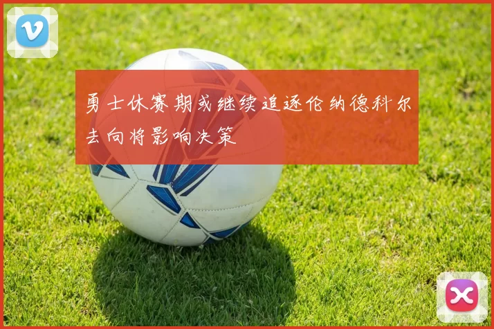 勇士休赛期或继续追逐伦纳德科尔去向将影响决策