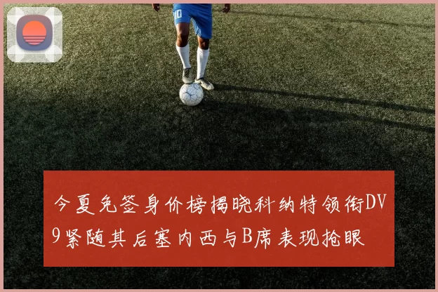 今夏免签身价榜揭晓科纳特领衔DV9紧随其后塞内西与B席表现抢眼