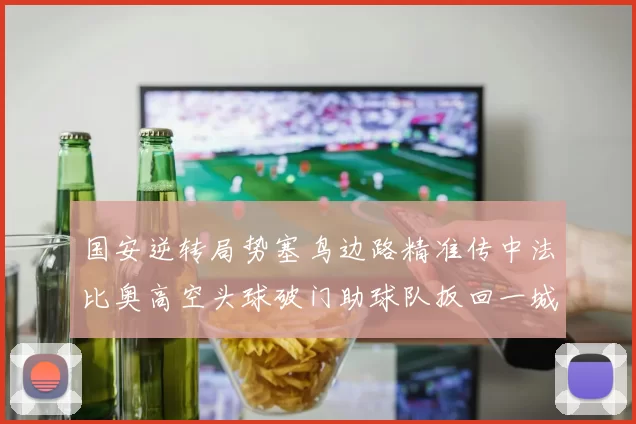 国安逆转局势塞鸟边路精准传中法比奥高空头球破门助球队扳回一城