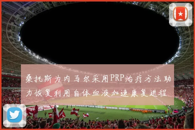 桑托斯为内马尔采用PRP治疗方法助力恢复利用自体血液加速康复进程