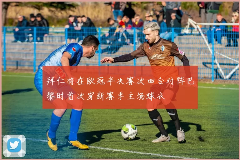 拜仁将在欧冠半决赛次回合对阵巴黎时首次穿新赛季主场球衣