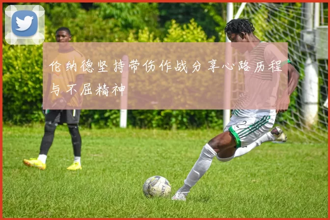 伦纳德坚持带伤作战分享心路历程与不屈精神