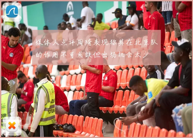 媒体人点评周琦表现称其在北京队的作用不可或缺但出场机会太少