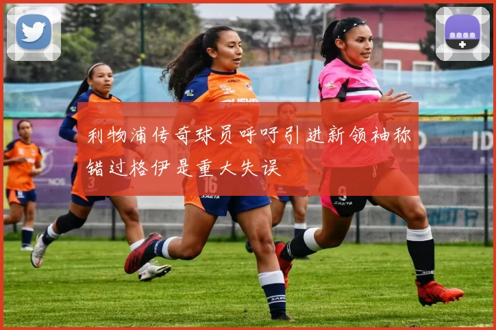 利物浦传奇球员呼吁引进新领袖称错过格伊是重大失误