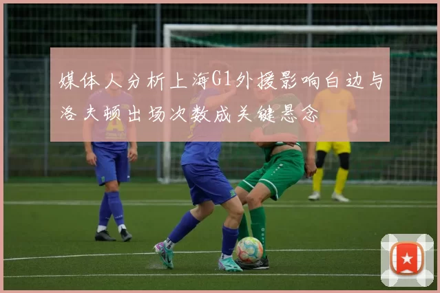 媒体人分析上海G1外援影响白边与洛夫顿出场次数成关键悬念