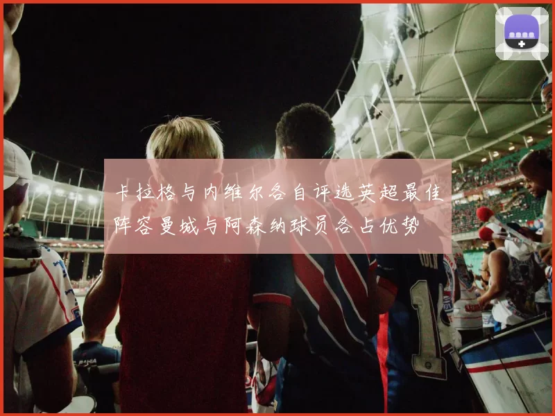 卡拉格与内维尔各自评选英超最佳阵容曼城与阿森纳球员各占优势