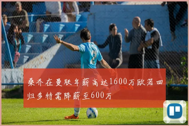 桑乔在曼联年薪高达1600万欧若回归多特需降薪至600万