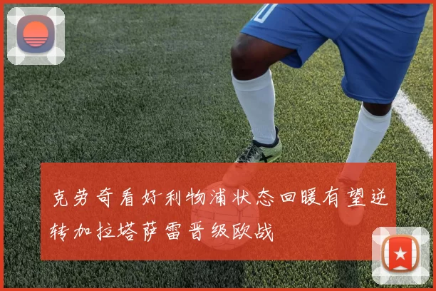 克劳奇看好利物浦状态回暖有望逆转加拉塔萨雷晋级欧战