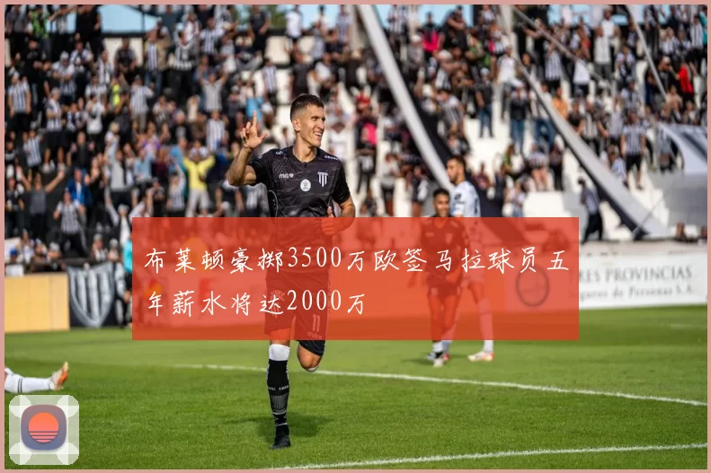 布莱顿豪掷3500万欧签马拉球员五年薪水将达2000万