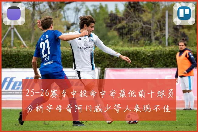 25-26赛季中投命中率最低前十球员分析字母哥阿门威少等人表现不佳